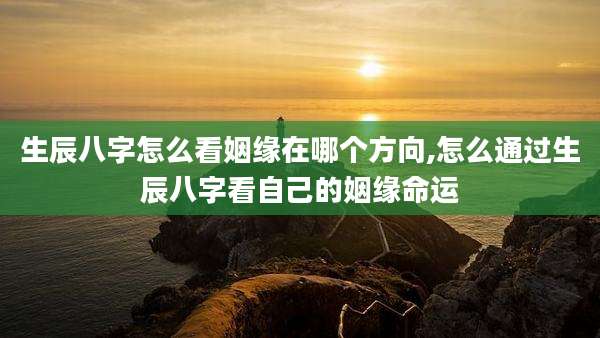生辰八字怎么看姻缘在哪个方向,怎么通过生辰八字看自己的姻缘命运