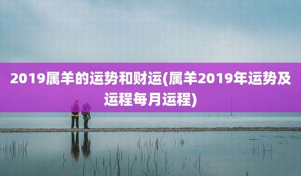 2019属羊的运势和财运(属羊2019年运势及运程每月运程)