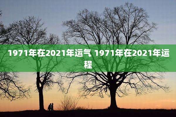 1971年在2021年运气 1971年在2021年运程
