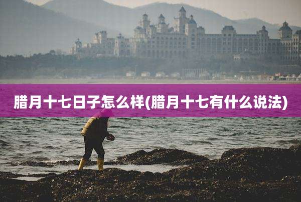 腊月十七日子怎么样(腊月十七有什么说法)