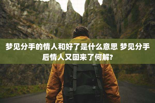 梦见分手的情人和好了是什么意思 梦见分手后情人又回来了何解?