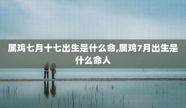 属鸡七月十七出生是什么命,属鸡7月出生是什么命人