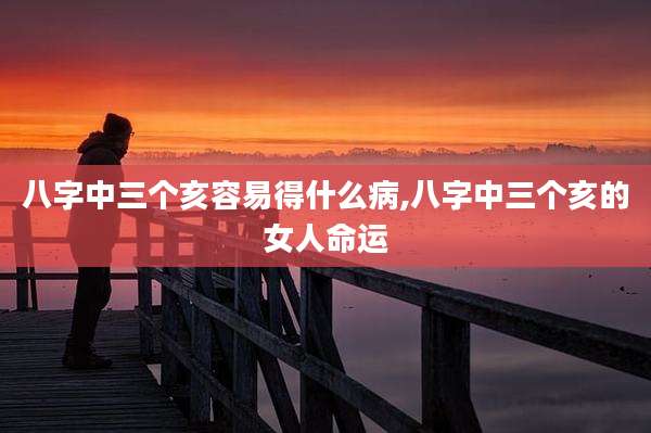 八字中三个亥容易得什么病,八字中三个亥的女人命运