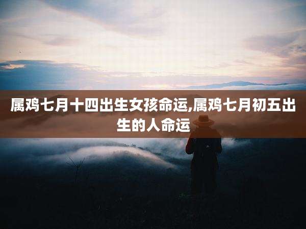 属鸡七月十四出生女孩命运,属鸡七月初五出生的人命运