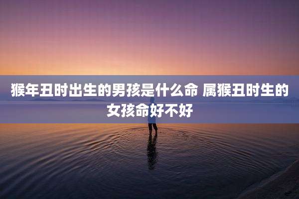 猴年丑时出生的男孩是什么命 属猴丑时生的女孩命好不好