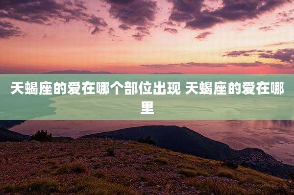 天蝎座的爱在哪个部位出现 天蝎座的爱在哪里