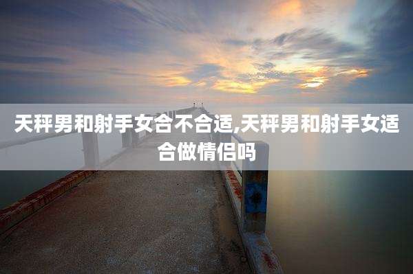 天秤男和射手女合不合适,天秤男和射手女适合做情侣吗