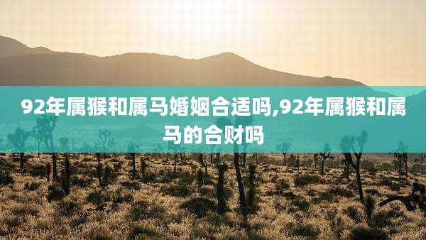 92年属猴和属马婚姻合适吗,92年属猴和属马的合财吗