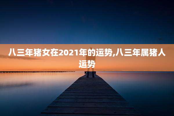 八三年猪女在2021年的运势,八三年属猪人运势