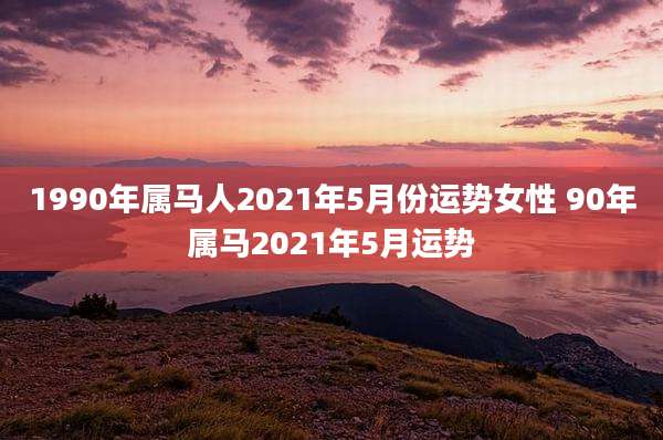 1990年属马人2021年5月份运势女性 90年属马2021年5月运势