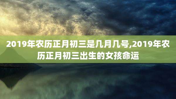 2019年农历正月初三是几月几号,2019年农历正月初三出生的女孩命运