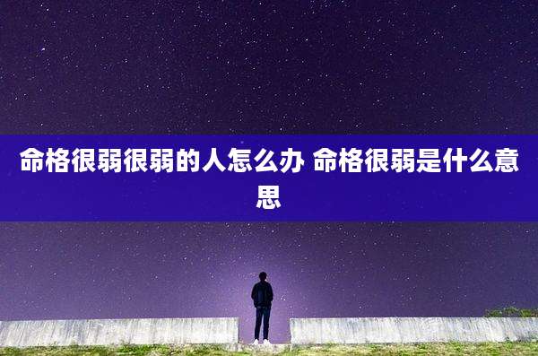 命格很弱很弱的人怎么办 命格很弱是什么意思