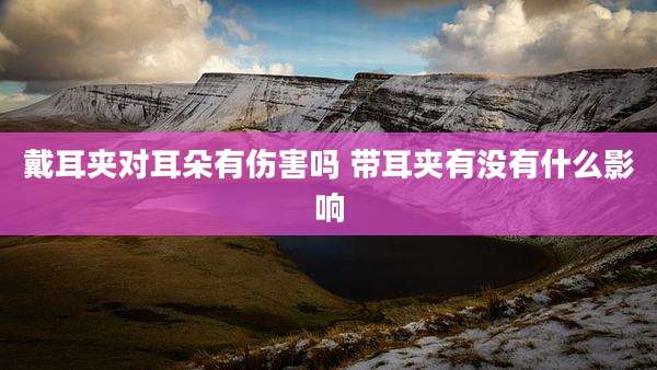 戴耳夹对耳朵有伤害吗 带耳夹有没有什么影响