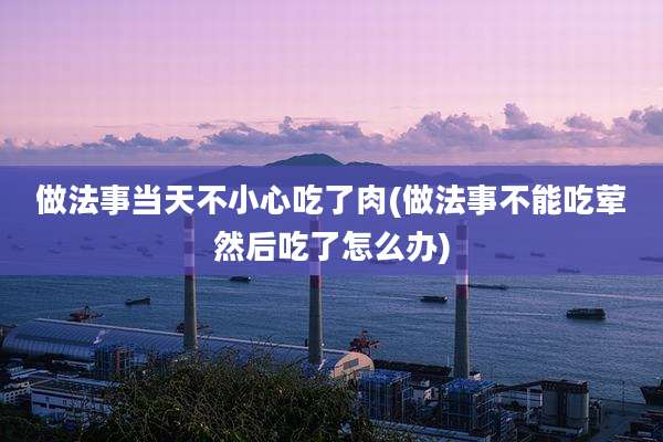 做法事当天不小心吃了肉(做法事不能吃荤然后吃了怎么办)