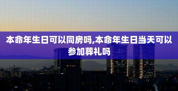 本命年生日可以同房吗,本命年生日当天可以参加葬礼吗