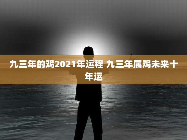 九三年的鸡2021年运程 九三年属鸡未来十年运