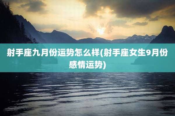 射手座九月份运势怎么样(射手座女生9月份感情运势)