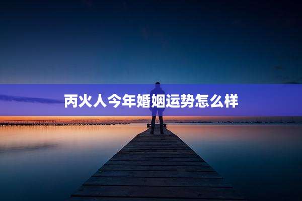 丙火人今年婚姻运势怎么样