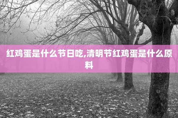 红鸡蛋是什么节日吃,清明节红鸡蛋是什么原料