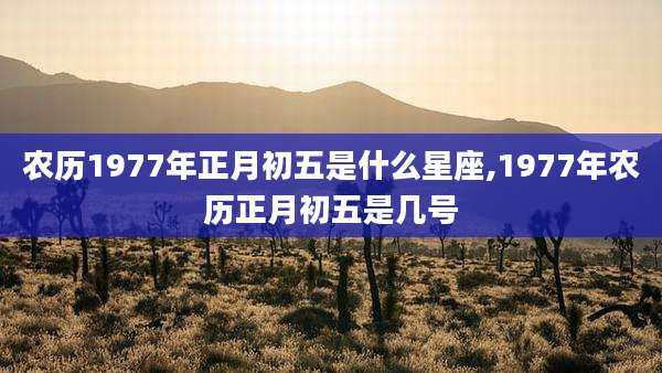 农历1977年正月初五是什么星座,1977年农历正月初五是几号