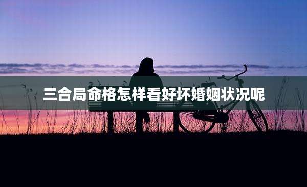 三合局命格怎样看好坏婚姻状况呢