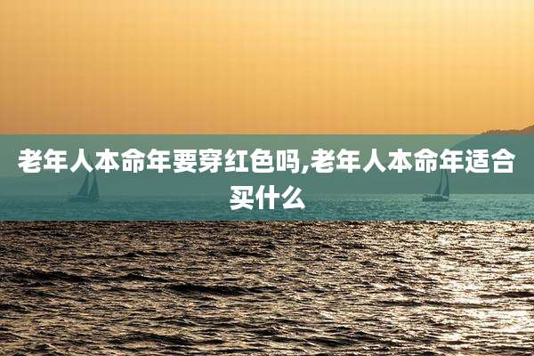 老年人本命年要穿红色吗,老年人本命年适合买什么