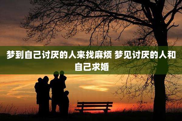梦到自己讨厌的人来找麻烦 梦见讨厌的人和自己求婚