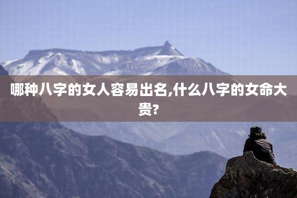 哪种八字的女人容易出名,什么八字的女命大贵?
