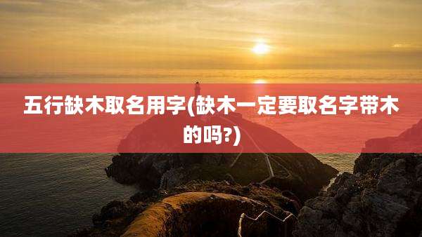 五行缺木取名用字(缺木一定要取名字带木的吗?)