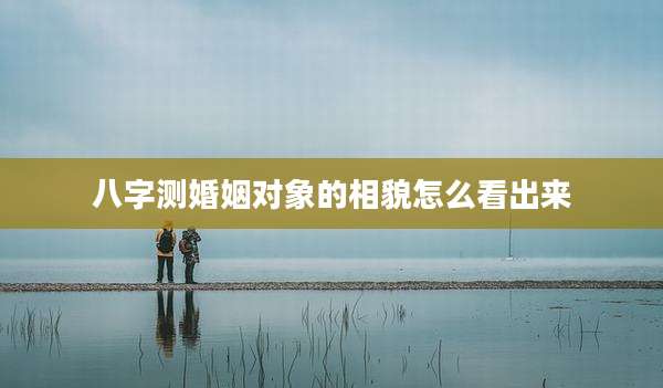 八字测婚姻对象的相貌怎么看出来