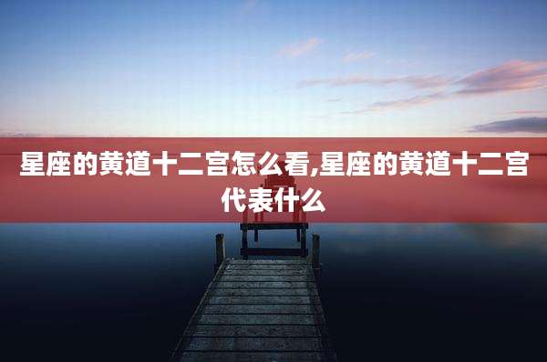 星座的黄道十二宫怎么看,星座的黄道十二宫代表什么
