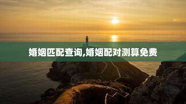 婚姻匹配查询,婚姻配对测算免费