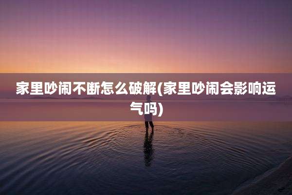 家里吵闹不断怎么破解(家里吵闹会影响运气吗)