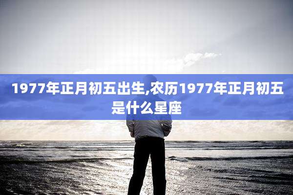 1977年正月初五出生,农历1977年正月初五是什么星座