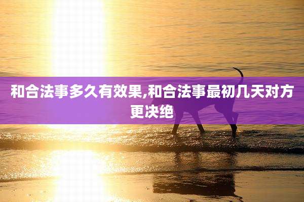 和合法事多久有效果,和合法事最初几天对方更决绝
