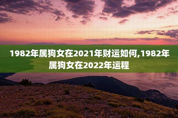 1982年属狗女在2021年财运如何,1982年属狗女在2022年运程