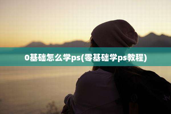 0基础怎么学ps(零基础学ps教程)