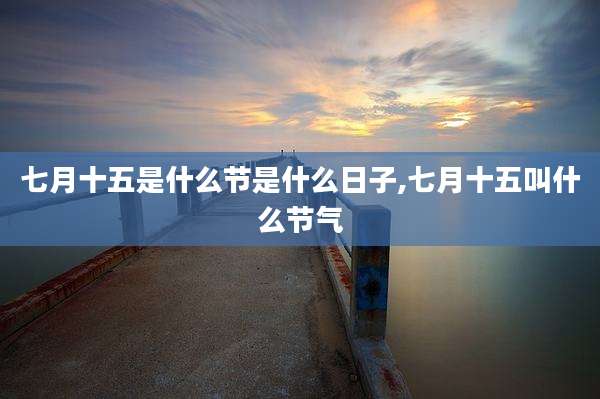 七月十五是什么节是什么日子,七月十五叫什么节气