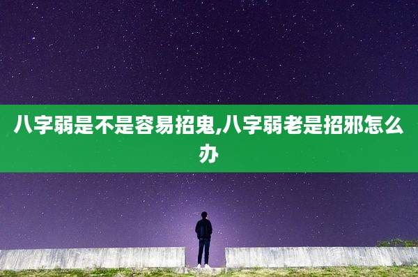 八字弱是不是容易招鬼,八字弱老是招邪怎么办