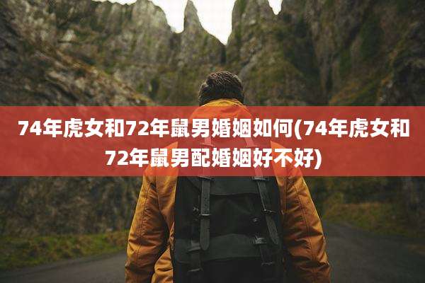 74年虎女和72年鼠男婚姻如何(74年虎女和72年鼠男配婚姻好不好)