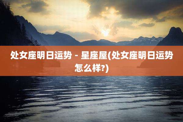 处女座明日运势 - 星座屋(处女座明日运势怎么样?)