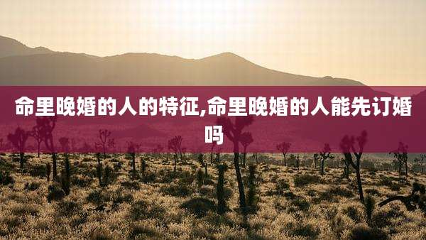 命里晚婚的人的特征,命里晚婚的人能先订婚吗