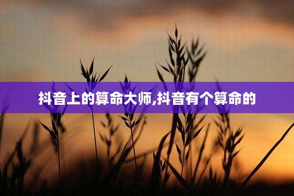 抖音上的算命大师,抖音有个算命的