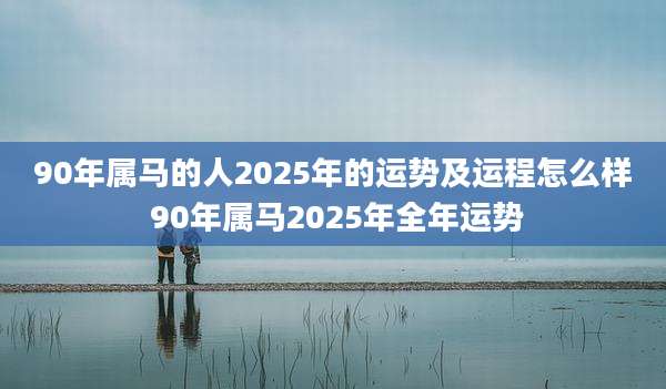 90年属马的人2025年的运势及运程怎么样 90年属马2025年全年运势
