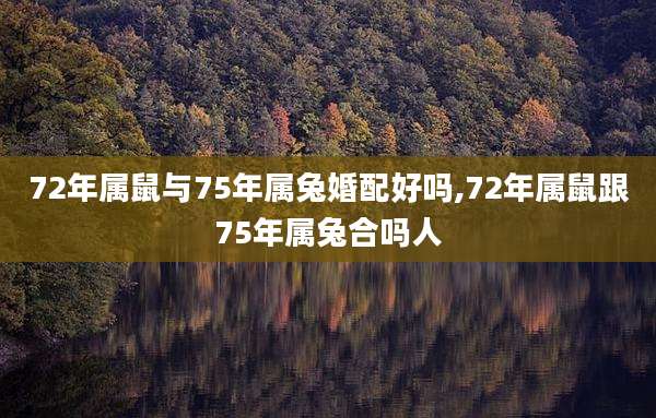 72年属鼠与75年属兔婚配好吗,72年属鼠跟75年属兔合吗人