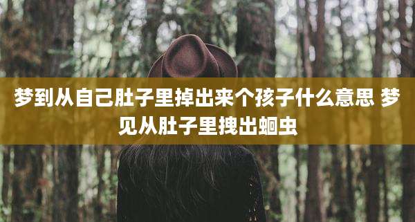 梦到从自己肚子里掉出来个孩子什么意思 梦见从肚子里拽出蛔虫