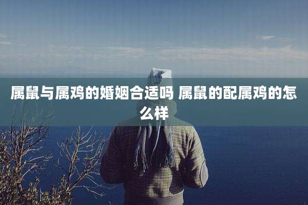 属鼠与属鸡的婚姻合适吗 属鼠的配属鸡的怎么样