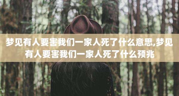 梦见有人要害我们一家人死了什么意思,梦见有人要害我们一家人死了什么预兆