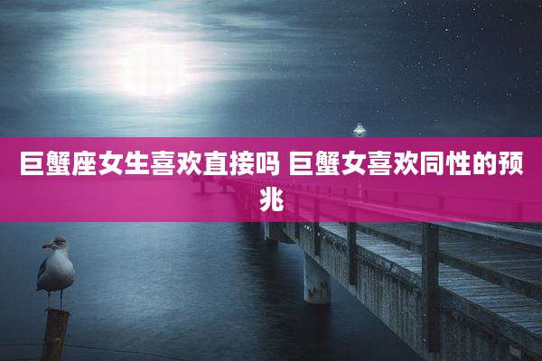 巨蟹座女生喜欢直接吗 巨蟹女喜欢同性的预兆