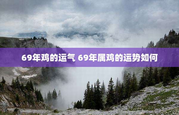 69年鸡的运气 69年属鸡的运势如何